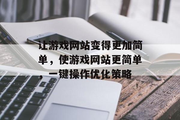 让游戏网站变得更加简单，使游戏网站更简单，一键操作优化策略