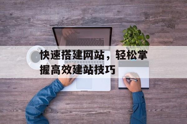 快速搭建网站,轻松掌握高效建站技巧 快速搭建网站,轻松掌握高效建站技巧