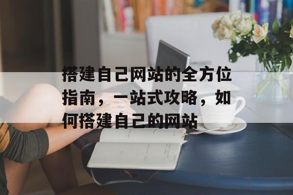 搭建自己网站的全方位指南,一站式攻略,如何搭建自己的网站 搭建自己网站的全方位指南,一站式攻略,如何搭建自己的网站