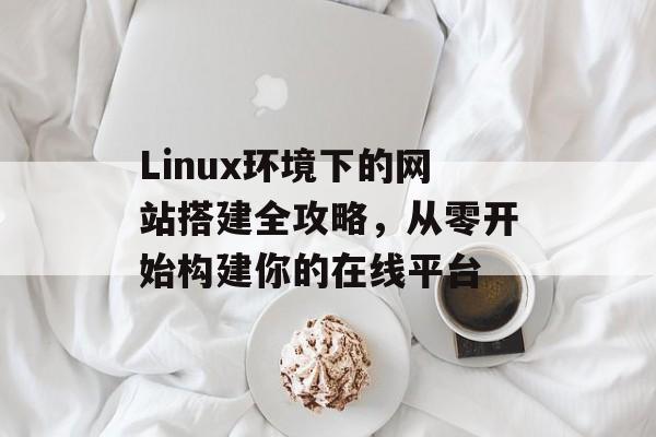 Linux环境下的网站搭建全攻略,从零开始构建你的在线平台 Linux环境下的网站搭建全攻略,从零开始构建你的在线平台