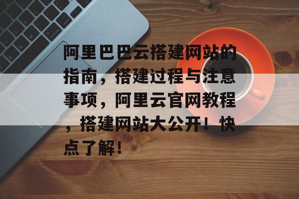阿里巴巴云搭建网站的指南,搭建过程与注意事项,阿里云官网教程,搭建网站大公开!快点了解! 阿里巴巴云搭建网站的指南,搭建过程与注意事项,阿里云官网教程,搭建网站大公开!快点了解!
