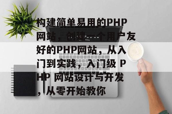 构建简单易用的PHP网站，创建一个用户友好的PHP网站，从入门到实践，入门级 PHP 网站设计与开发，从零开始教你
