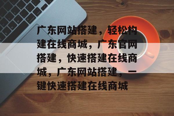 广东网站搭建,轻松构建在线商城,广东官网搭建,快速搭建在线商城,广东网站搭建,一键快速搭建在线商城 广东网站搭建,轻松构建在线商城,广东官网搭建,快速搭建在线商城,广东网站搭建,一键快速搭建在线商城