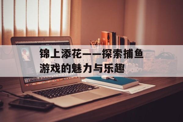 锦上添花——探索捕鱼游戏的魅力与乐趣 锦上添花——探索捕鱼游戏的魅力与乐趣