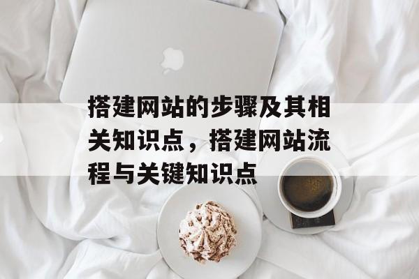 搭建网站的步骤及其相关知识点,搭建网站流程与关键知识点 搭建网站的步骤及其相关知识点,搭建网站流程与关键知识点
