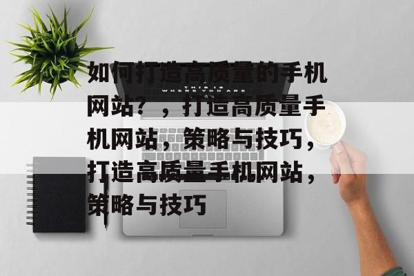 如何打造高质量的手机网站?,打造高质量手机网站,策略与技巧,打造高质量手机网站,策略与技巧 如何打造高质量的手机网站?,打造高质量手机网站,策略与技巧,打造高质量手机网站,策略与技巧