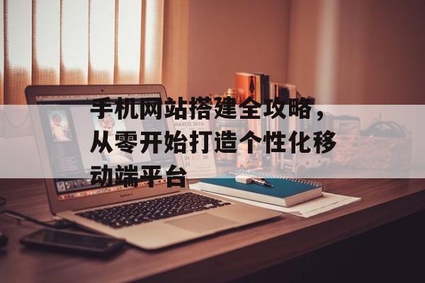 手机网站搭建全攻略,从零开始打造个性化移动端平台 手机网站搭建全攻略,从零开始打造个性化移动端平台