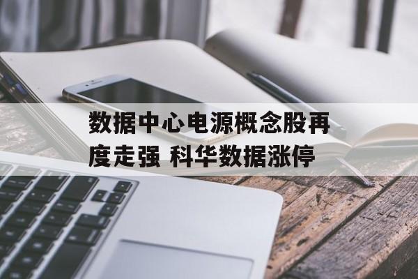 数据中心电源概念股再度走强 科华数据涨停 数据中心电源概念股再度走强 科华数据涨停