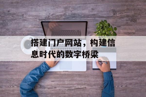 搭建门户网站,构建信息时代的数字桥梁 搭建门户网站,构建信息时代的数字桥梁