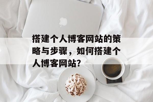 搭建个人博客网站的策略与步骤,如何搭建个人博客网站? 搭建个人博客网站的策略与步骤,如何搭建个人博客网站?