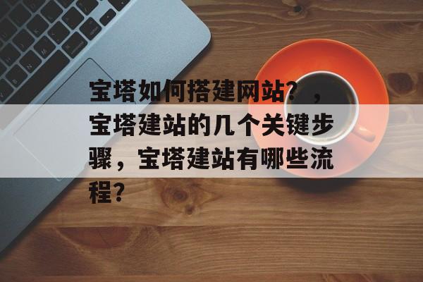 宝塔如何搭建网站?,宝塔建站的几个关键步骤,宝塔建站有哪些流程? 宝塔如何搭建网站?,宝塔建站的几个关键步骤,宝塔建站有哪些流程?