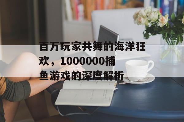 百万玩家共舞的海洋狂欢,1000000捕鱼游戏的深度解析 百万玩家共舞的海洋狂欢,1000000捕鱼游戏的深度解析