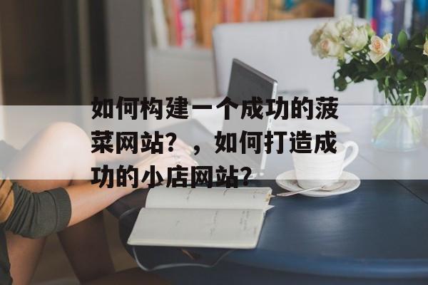 如何构建一个成功的菠菜网站？，如何打造成功的小店网站？