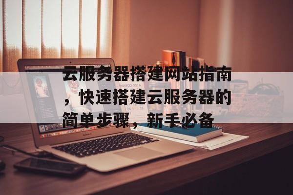 云服务器搭建网站指南,快速搭建云服务器的简单步骤,新手必备 云服务器搭建网站指南,快速搭建云服务器的简单步骤,新手必备