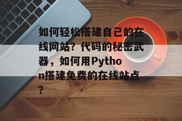 如何轻松搭建自己的在线网站？代码的秘密武器，如何用Python搭建免费的在线站点？