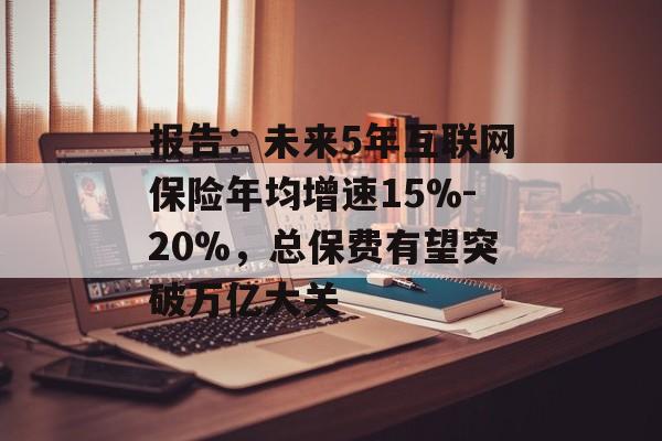 报告:未来5年互联网保险年均增速15%-20%,总保费有望突破万亿大关 报告:未来5年互联网保险年均增速15%-20%,总保费有望突破万亿大关