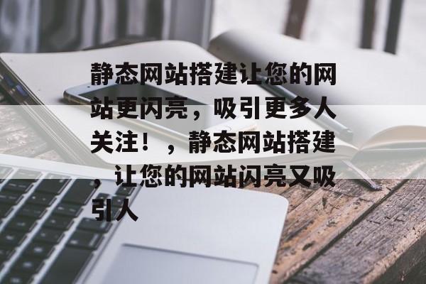 静态网站搭建让您的网站更闪亮,吸引更多人关注!,静态网站搭建,让您的网站闪亮又吸引人 静态网站搭建让您的网站更闪亮,吸引更多人关注!,静态网站搭建,让您的网站闪亮又吸引人