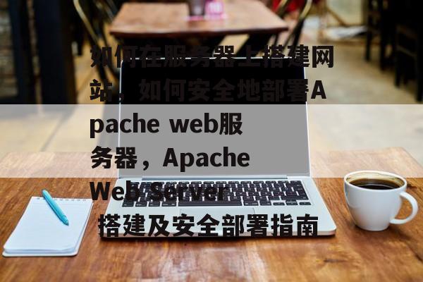 如何在服务器上搭建网站，如何安全地部署Apache web服务器，Apache Web Server 搭建及安全部署指南