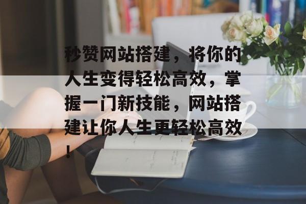 秒赞网站搭建,将你的人生变得轻松高效,掌握一门新技能,网站搭建让你人生更轻松高效! 秒赞网站搭建,将你的人生变得轻松高效,掌握一门新技能,网站搭建让你人生更轻松高效!