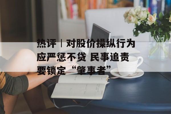 热评︱对股价操纵行为应严惩不贷 民事追责要锁定“肇事者” 热评︱对股价操纵行为应严惩不贷 民事追责要锁定“肇事者”