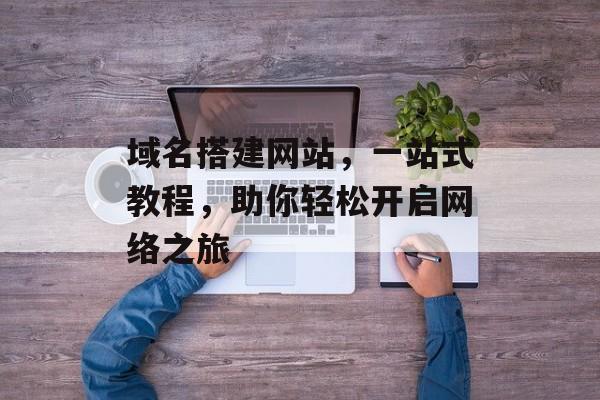 域名搭建网站,一站式教程,助你轻松开启网络之旅 域名搭建网站,一站式教程,助你轻松开启网络之旅