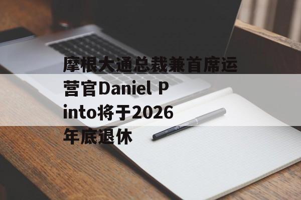 摩根大通总裁兼首席运营官Daniel Pinto将于2026年底退休