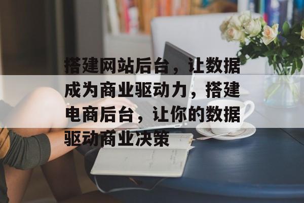搭建网站后台,让数据成为商业驱动力,搭建电商后台,让你的数据驱动商业决策 搭建网站后台,让数据成为商业驱动力,搭建电商后台,让你的数据驱动商业决策