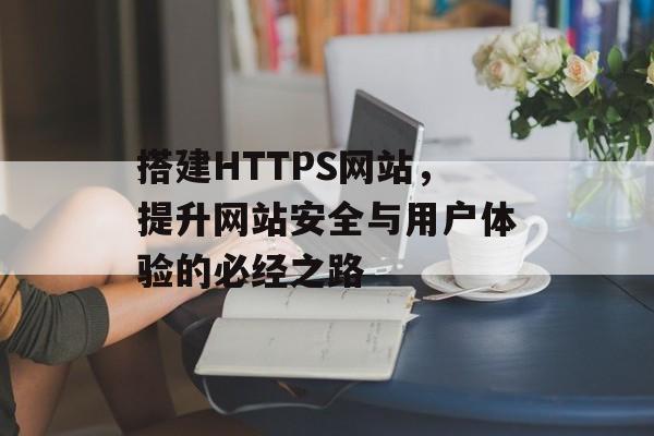 搭建HTTPS网站,提升网站安全与用户体验的必经之路 搭建HTTPS网站,提升网站安全与用户体验的必经之路