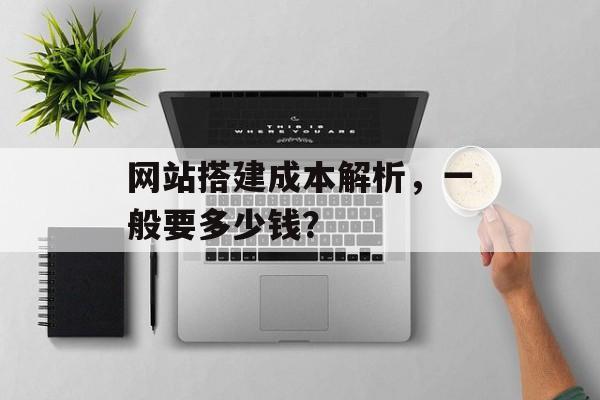 网站搭建成本解析,一般要多少钱? 网站搭建成本解析,一般要多少钱?