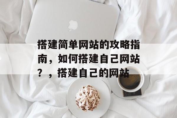 搭建简单网站的攻略指南,如何搭建自己网站?,搭建自己的网站 搭建简单网站的攻略指南,如何搭建自己网站?,搭建自己的网站
