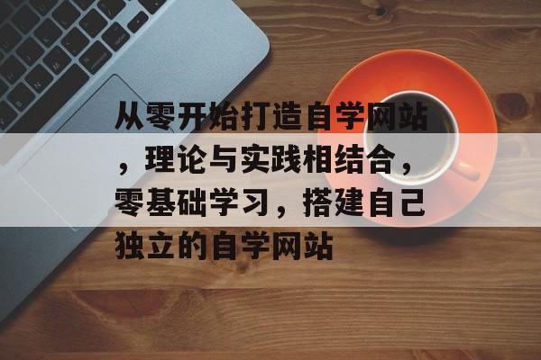 从零开始打造自学网站,理论与实践相结合,零基础学习,搭建自己独立的自学网站 从零开始打造自学网站,理论与实践相结合,零基础学习,搭建自己独立的自学网站