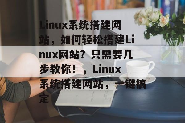 Linux系统搭建网站,如何轻松搭建Linux网站?只需要几步教你!,Linux系统搭建网站,一键搞定 Linux系统搭建网站,如何轻松搭建Linux网站?只需要几步教你!,Linux系统搭建网站,一键搞定
