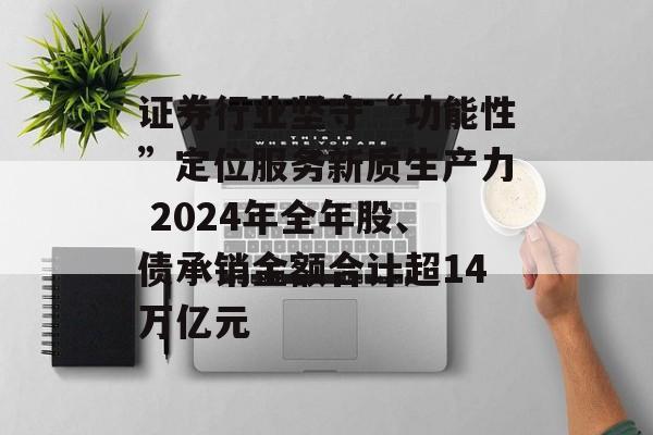 证券行业坚守“功能性”定位服务新质生产力 2024年全年股、债承销金额合计超14万亿元 证券行业坚守“功能性”定位服务新质生产力 2024年全年股、债承销金额合计超14万亿元