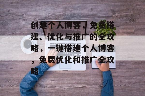 创建个人博客,免费搭建、优化与推广的全攻略,一键搭建个人博客,免费优化和推广全攻略 创建个人博客,免费搭建、优化与推广的全攻略,一键搭建个人博客,免费优化和推广全攻略