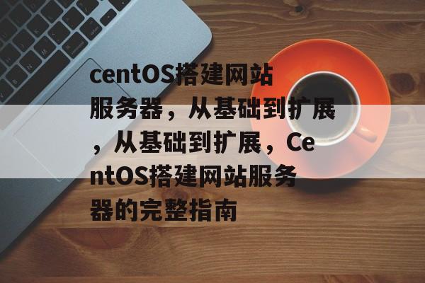 centOS搭建网站服务器,从基础到扩展,从基础到扩展,CentOS搭建网站服务器的完整指南 centOS搭建网站服务器,从基础到扩展,从基础到扩展,CentOS搭建网站服务器的完整指南