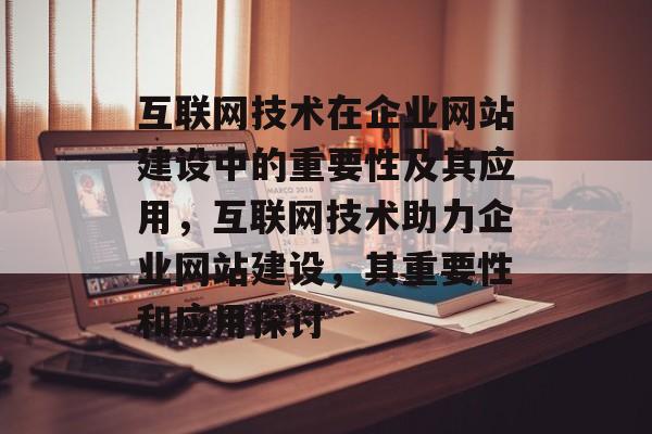 互联网技术在企业网站建设中的重要性及其应用,互联网技术助力企业网站建设,其重要性和应用探讨 互联网技术在企业网站建设中的重要性及其应用,互联网技术助力企业网站建设,其重要性和应用探讨