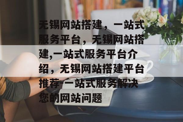 无锡网站搭建,一站式服务平台,无锡网站搭建,一站式服务平台介绍,无锡网站搭建平台推荐-一站式服务解决您的网站问题 无锡网站搭建,一站式服务平台,无锡网站搭建,一站式服务平台介绍,无锡网站搭建平台推荐-一站式服务解决您的网站问题