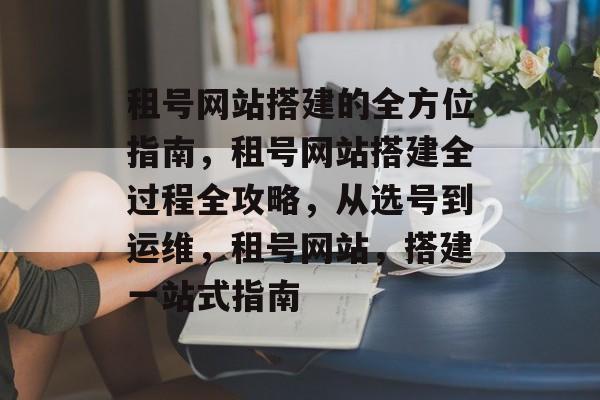 租号网站搭建的全方位指南,租号网站搭建全过程全攻略,从选号到运维,租号网站,搭建一站式指南 租号网站搭建的全方位指南,租号网站搭建全过程全攻略,从选号到运维,租号网站,搭建一站式指南