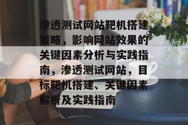 渗透测试网站靶机搭建策略,影响网站效果的关键因素分析与实践指南,渗透测试网站,目标靶机搭建、关键因素解析及实践指南 渗透测试网站靶机搭建策略,影响网站效果的关键因素分析与实践指南,渗透测试网站,目标靶机搭建、关键因素解析及实践指南