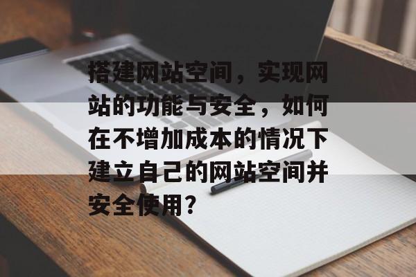 搭建网站空间,实现网站的功能与安全,如何在不增加成本的情况下建立自己的网站空间并安全使用? 搭建网站空间,实现网站的功能与安全,如何在不增加成本的情况下建立自己的网站空间并安全使用?