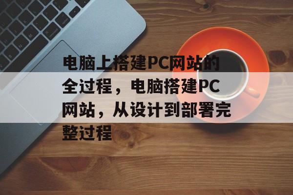 电脑上搭建PC网站的全过程,电脑搭建PC网站,从设计到部署完整过程 电脑上搭建PC网站的全过程,电脑搭建PC网站,从设计到部署完整过程