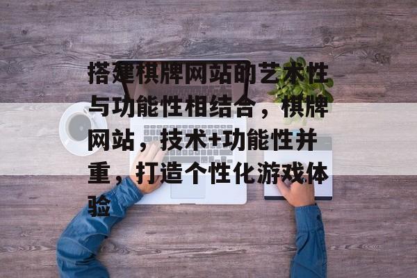 搭建棋牌网站的艺术性与功能性相结合,棋牌网站,技术+功能性并重,打造个性化游戏体验 搭建棋牌网站的艺术性与功能性相结合,棋牌网站,技术+功能性并重,打造个性化游戏体验