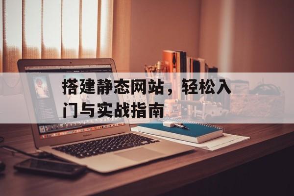 搭建静态网站,轻松入门与实战指南 搭建静态网站,轻松入门与实战指南