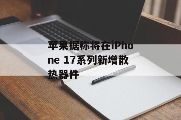 苹果据称将在iPhone 17系列新增散热器件 苹果据称将在iPhone 17系列新增散热器件