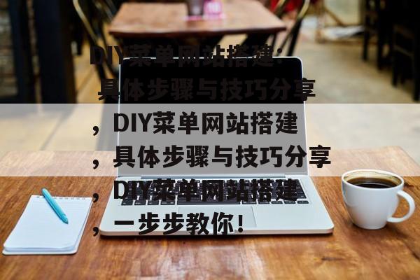 DIY菜单网站搭建: 具体步骤与技巧分享,DIY菜单网站搭建,具体步骤与技巧分享,DIY菜单网站搭建,一步步教你! DIY菜单网站搭建: 具体步骤与技巧分享,DIY菜单网站搭建,具体步骤与技巧分享,DIY菜单网站搭建,一步步教你!