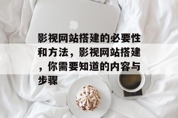 影视网站搭建的必要性和方法,影视网站搭建,你需要知道的内容与步骤 影视网站搭建的必要性和方法,影视网站搭建,你需要知道的内容与步骤