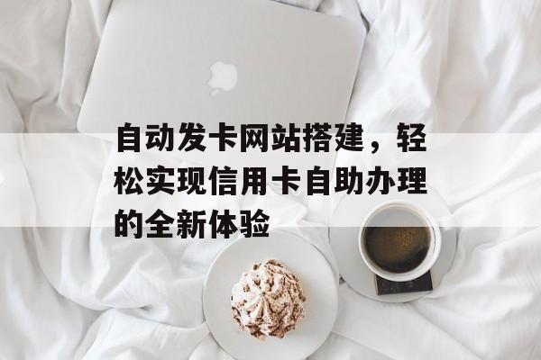 自动发卡网站搭建,轻松实现信用卡自助办理的全新体验 自动发卡网站搭建,轻松实现信用卡自助办理的全新体验