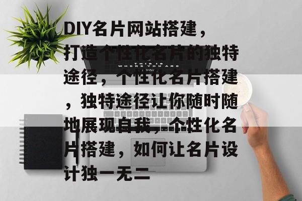 DIY名片网站搭建,打造个性化名片的独特途径,个性化名片搭建,独特途径让你随时随地展现自我,个性化名片搭建,如何让名片设计独一无二 DIY名片网站搭建,打造个性化名片的独特途径,个性化名片搭建,独特途径让你随时随地展现自我,个性化名片搭建,如何让名片设计独一无二