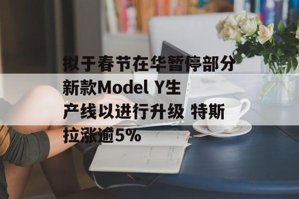 拟于春节在华暂停部分新款Model Y生产线以进行升级 特斯拉涨逾5% 拟于春节在华暂停部分新款Model Y生产线以进行升级 特斯拉涨逾5%