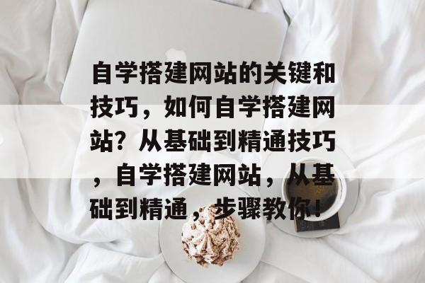 自学搭建网站的关键和技巧,如何自学搭建网站?从基础到精通技巧,自学搭建网站,从基础到精通,步骤教你! 自学搭建网站的关键和技巧,如何自学搭建网站?从基础到精通技巧,自学搭建网站,从基础到精通,步骤教你!